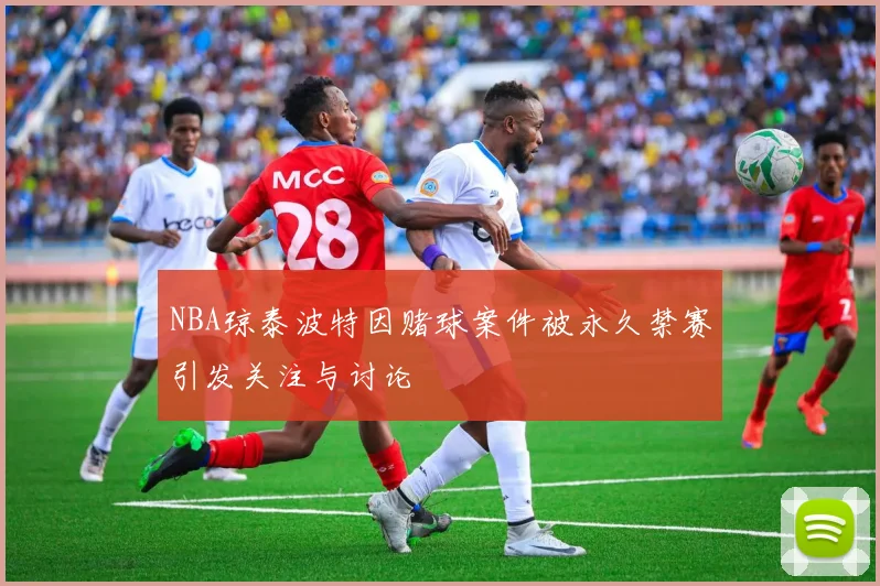 NBA琼泰波特因赌球案件被永久禁赛引发关注与讨论