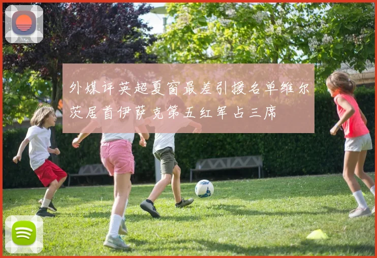 外媒评英超夏窗最差引援名单维尔茨居首伊萨克第五红军占三席