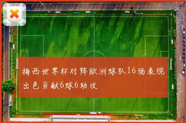 梅西世界杯对阵欧洲球队16场表现出色贡献6球6助攻