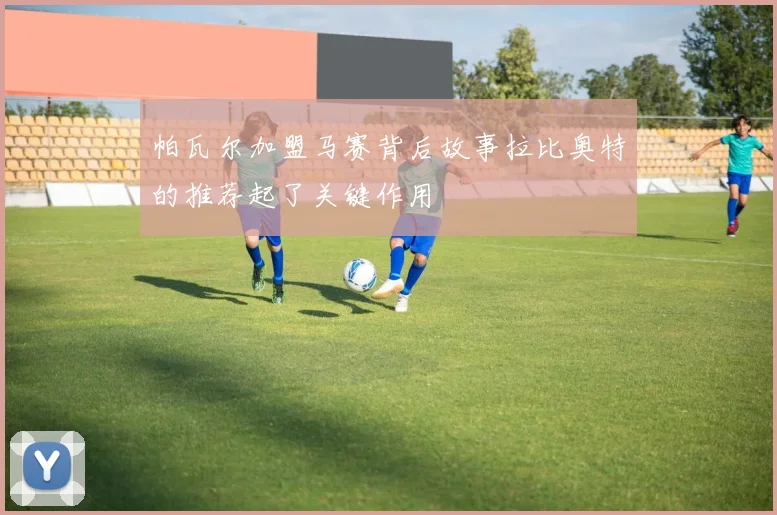 帕瓦尔加盟马赛背后故事拉比奥特的推荐起了关键作用
