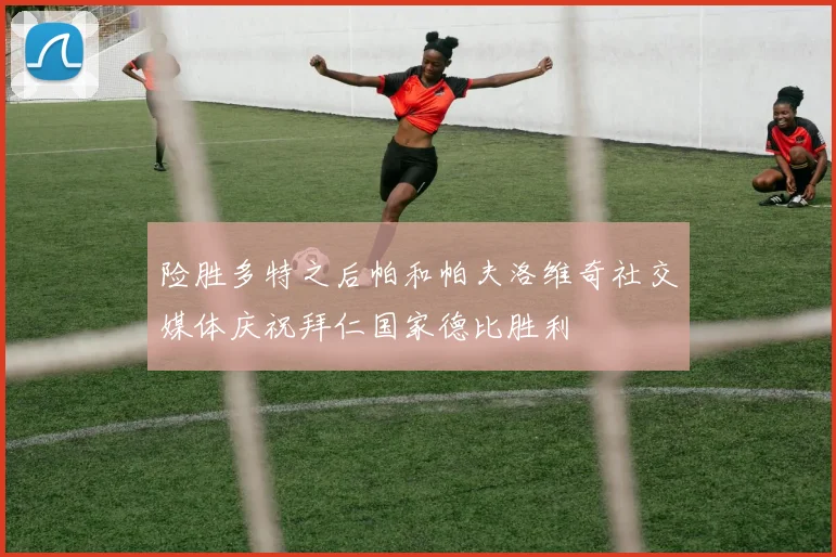 险胜多特之后帕和帕夫洛维奇社交媒体庆祝拜仁国家德比胜利