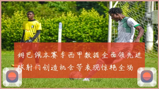姆巴佩本赛季西甲数据全面领先进球射门创造机会等表现惊艳全场