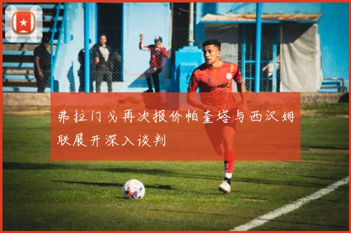 弗拉门戈再次报价帕奎塔与西汉姆联展开深入谈判