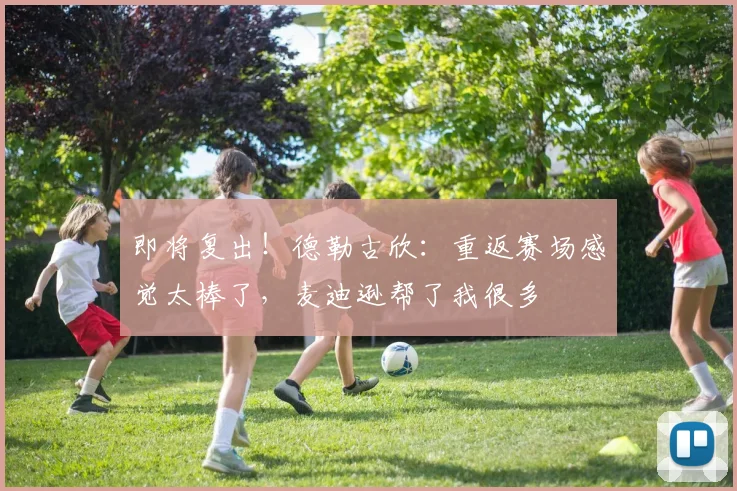 即将复出！德勒古欣：重返赛场感觉太棒了，麦迪逊帮了我很多