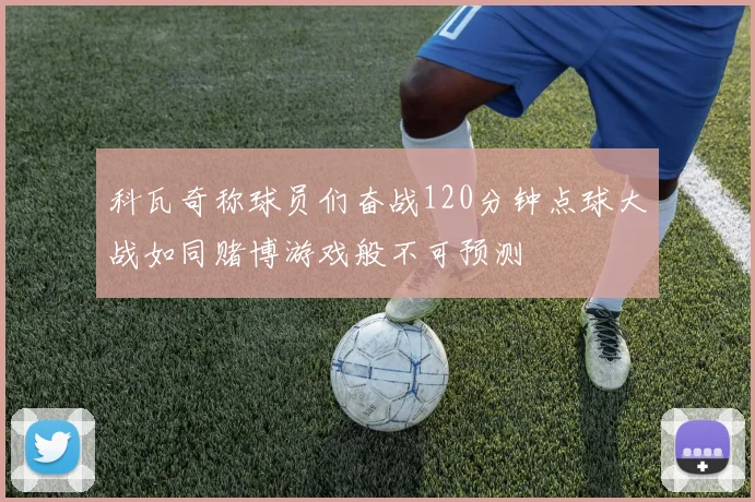 科瓦奇称球员们奋战120分钟点球大战如同赌博游戏般不可预测