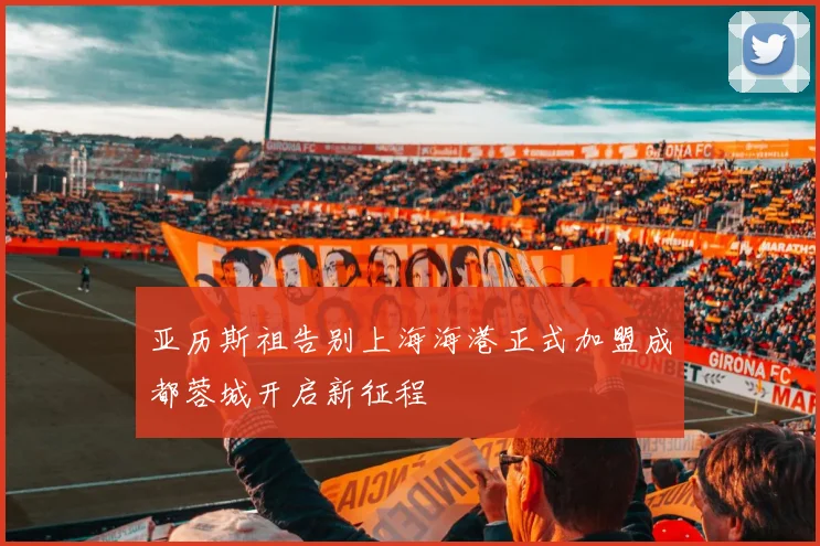 亚历斯祖告别上海海港正式加盟成都蓉城开启新征程