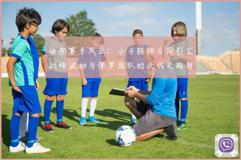 快船赛季风云：小卡阴阳合同引发战绩波动与保罗离队的北伐之路与哈登的去向探讨