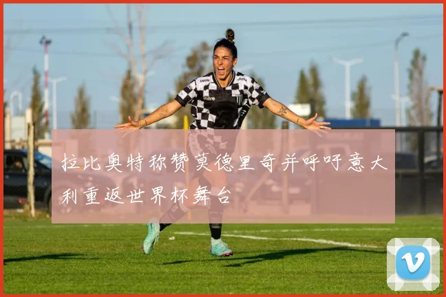 拉比奥特称赞莫德里奇并呼吁意大利重返世界杯舞台