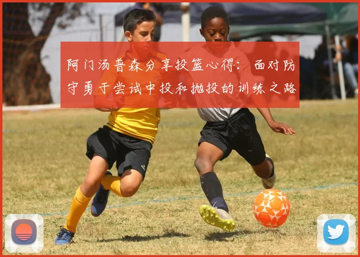 阿门汤普森分享投篮心得：面对防守勇于尝试中投和抛投的训练之路