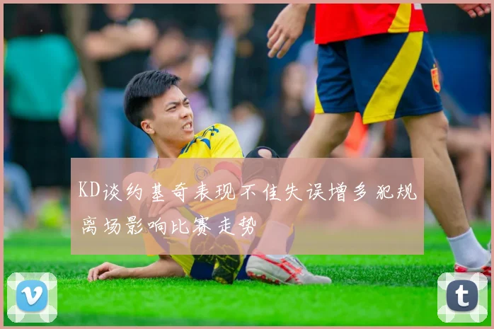 KD谈约基奇表现不佳失误增多犯规离场影响比赛走势