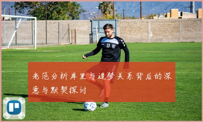 老范分析库里与追梦关系背后的深意与默契探讨