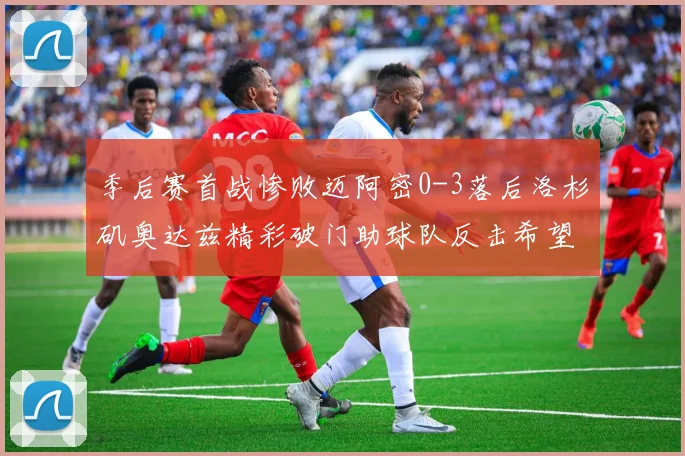 季后赛首战惨败迈阿密0-3落后洛杉矶奥达兹精彩破门助球队反击希望