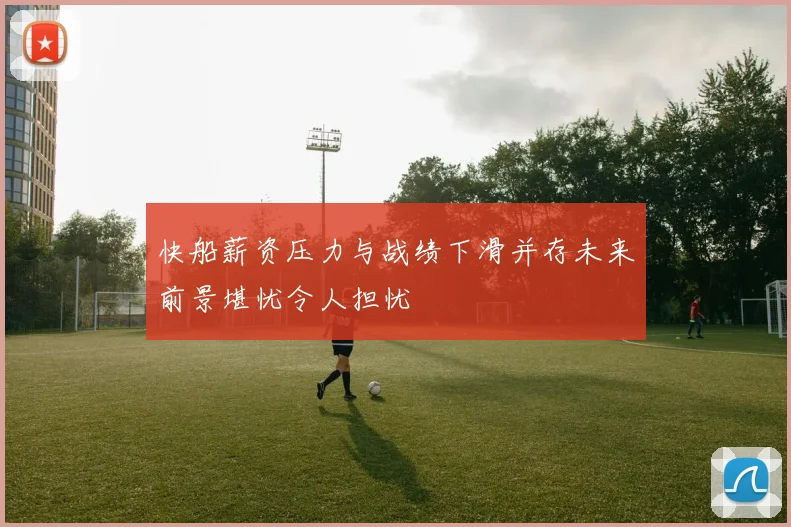 快船薪资压力与战绩下滑并存未来前景堪忧令人担忧