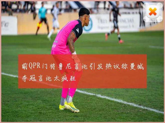 前QPR门将鲁尼言论引发热议称曼城夺冠言论太疯狂