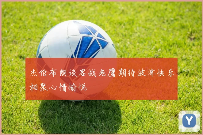 杰伦布朗谈客战老鹰期待波津快乐相聚心情愉悦