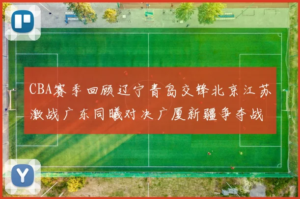 CBA赛季回顾辽宁青岛交锋北京江苏激战广东同曦对决广厦新疆争夺战精彩纷呈