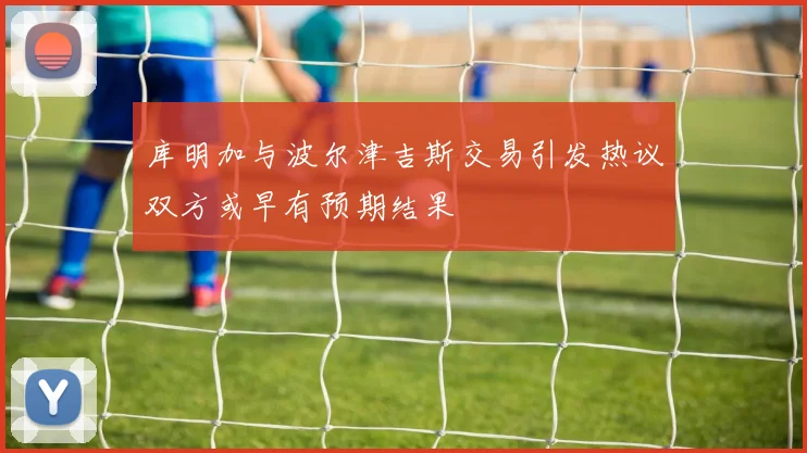 库明加与波尔津吉斯交易引发热议双方或早有预期结果