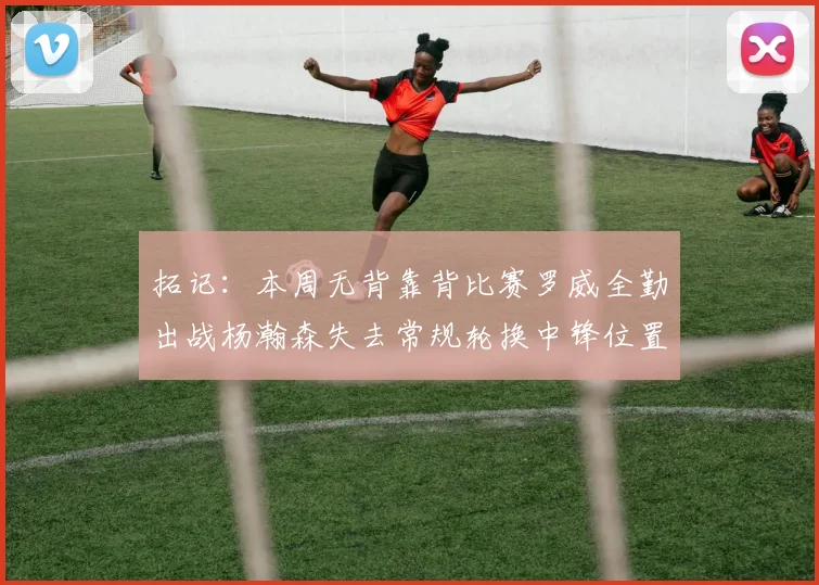 拓记：本周无背靠背比赛罗威全勤出战杨瀚森失去常规轮换中锋位置