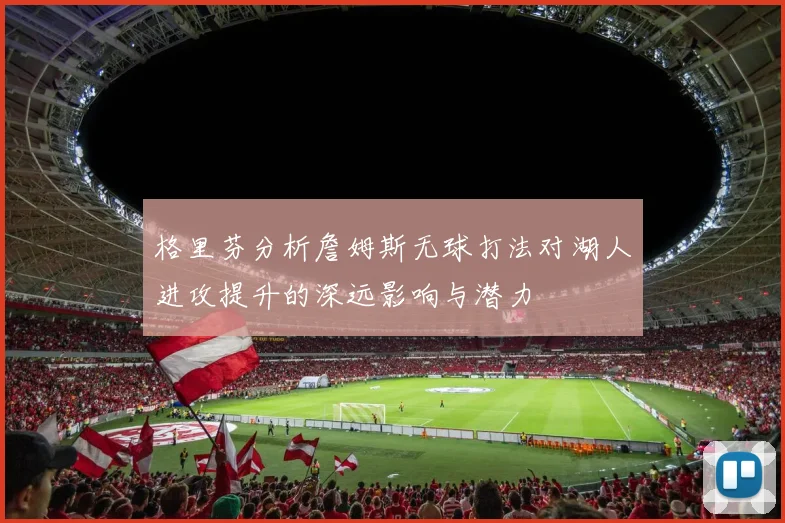 格里芬分析詹姆斯无球打法对湖人进攻提升的深远影响与潜力