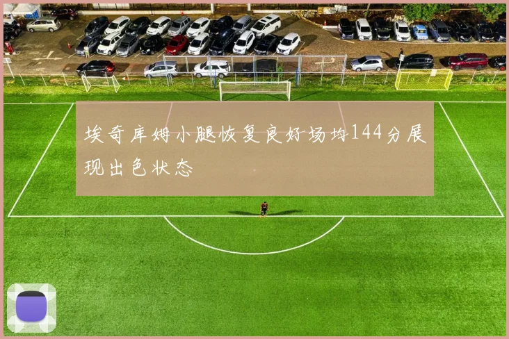 埃奇库姆小腿恢复良好场均144分展现出色状态