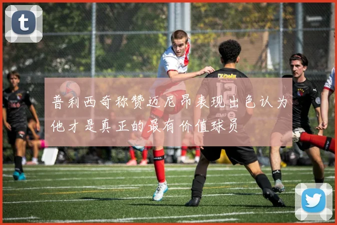 普利西奇称赞迈尼昂表现出色认为他才是真正的最有价值球员