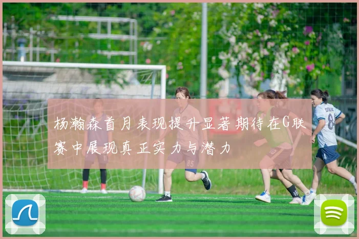 杨瀚森首月表现提升显著期待在G联赛中展现真正实力与潜力