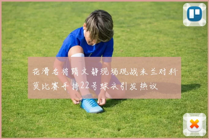 花滑名将隋文静现场观战米兰对科莫比赛手持22号球衣引发热议