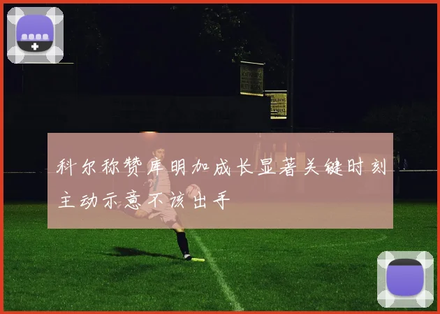 科尔称赞库明加成长显著关键时刻主动示意不该出手