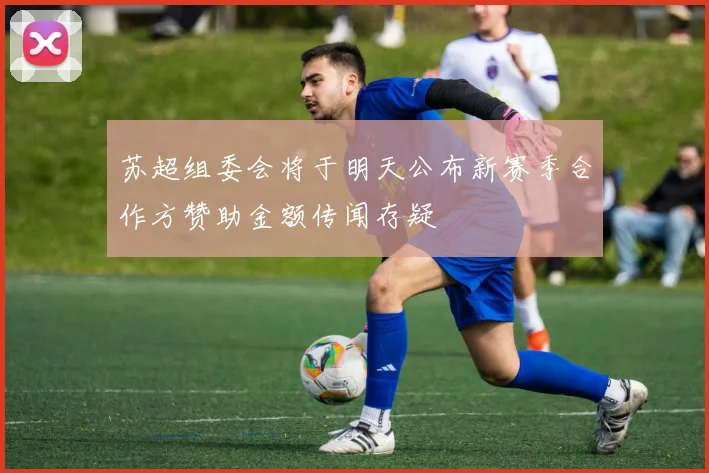 苏超组委会将于明天公布新赛季合作方赞助金额传闻存疑