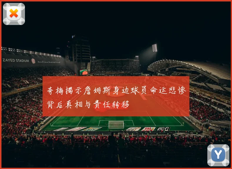夸梅揭示詹姆斯身边球员命运悲惨背后真相与责任转移