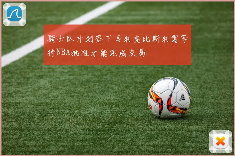 骑士队计划签下马利克比斯利需等待NBA批准才能完成交易