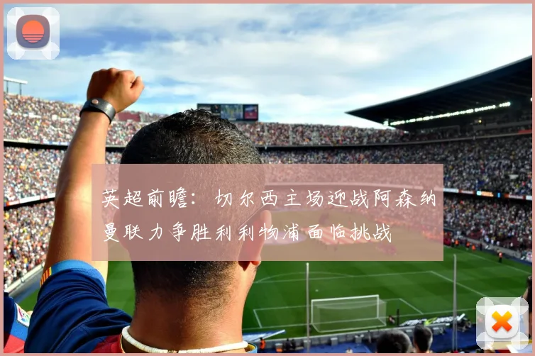 英超前瞻：切尔西主场迎战阿森纳曼联力争胜利利物浦面临挑战