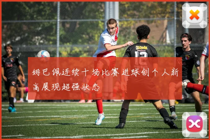 姆巴佩连续十场比赛进球创个人新高展现超强状态